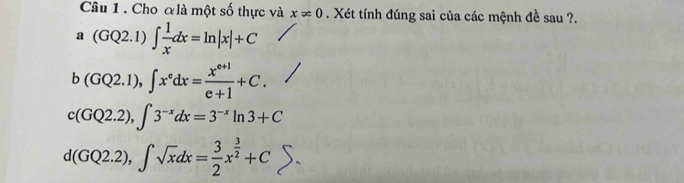 Cho &là một số thực và x!= 0. Xét tính đúng sai của các mệnh đề sau ?.
a(GQ2.1)∈t  1/x dx=ln |x|+C
b(GQ2.1), ∈t x^edx= (x^(e+1))/e+1 +C.
c(GQ2.2), ∈t 3^(-x)dx=3^(-x)ln 3+C
d(GQ2.2), ∈t sqrt(x)dx= 3/2 x^(frac 3)2+Csumlimits.