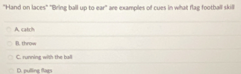"Hand on laces" "Bring ball up to ear" are examples of cues in what flag football skill
A. catch
B. throw
C. running with the ball
D. pulling flags