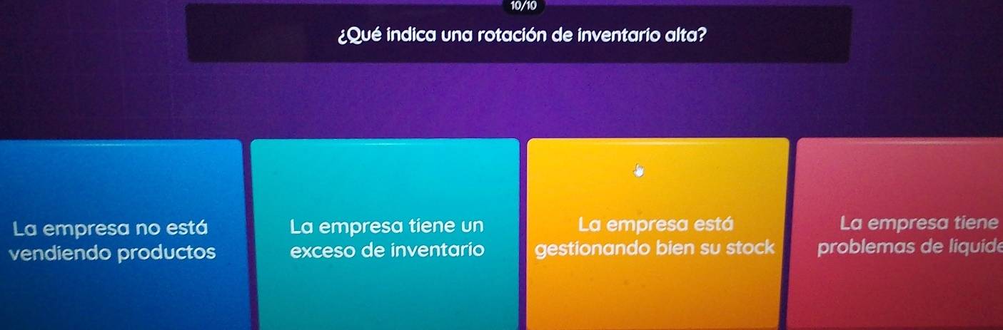 10/10
¿Qué indica una rotación de inventario alta?
La empresa no está La empresa tiene un La empresa está La empresa tiene
vendiendo productos exceso de inventario gestionando bien su stock problemas de liquide