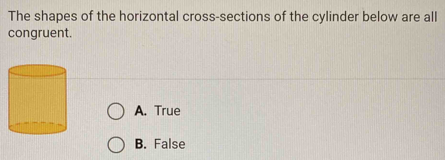 The shapes of the horizontal cross-sections of the cylinder below are all
congruent.
A. True
B. False