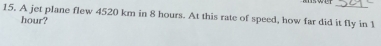 A jet plane flew 4520 km in 8 hours. At this rate of speed, how far did it fly in 1
hour?