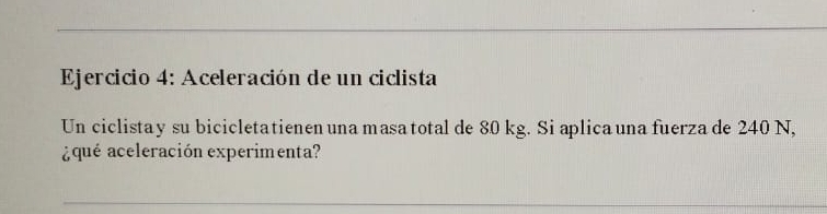 Aceleración de un ciclista 
Un ciclistay su bicicletatienen una masatotal de 80 kg. Si aplica una fuerza de 240 N, 
aqué aceleración experimenta? 
_