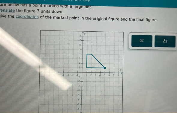 ure below has a point marked with a large dot. 
anslate the figure 7 units down. 
give the coordinates of the marked point in the original figure and the final figure. 
× 6