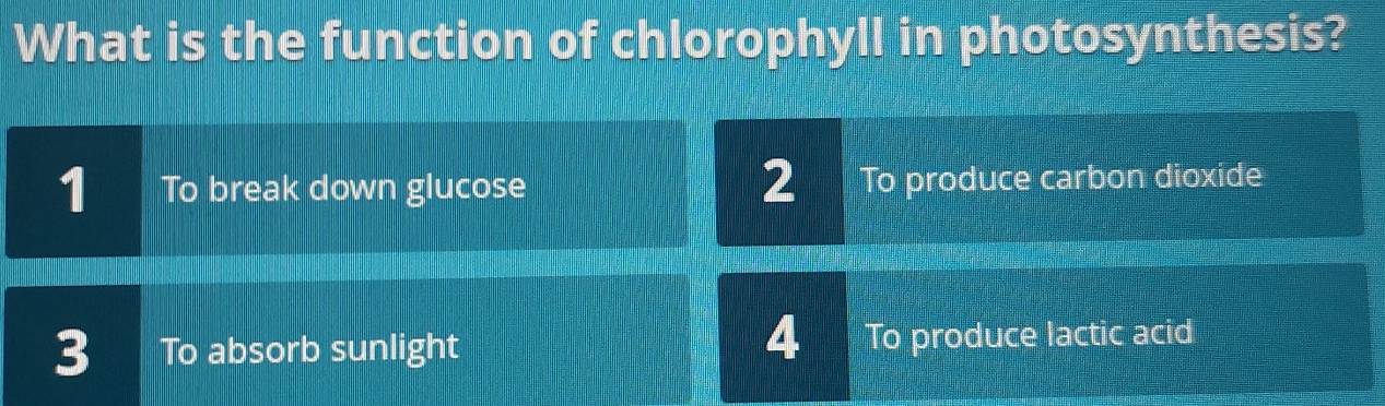 What is the function of chlorophyll in photosynthesis?
1 To break down glucose 2 To produce carbon dioxide
4
3 To absorb sunlight To produce lactic acid