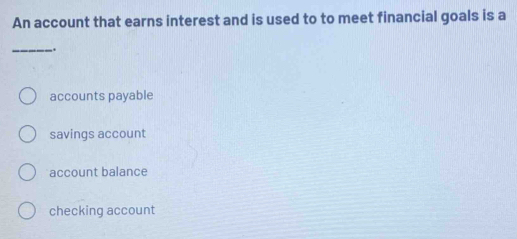 An account that earns interest and is used to to meet financial goals is a
_.
accounts payable
savings account
account balance
checking account