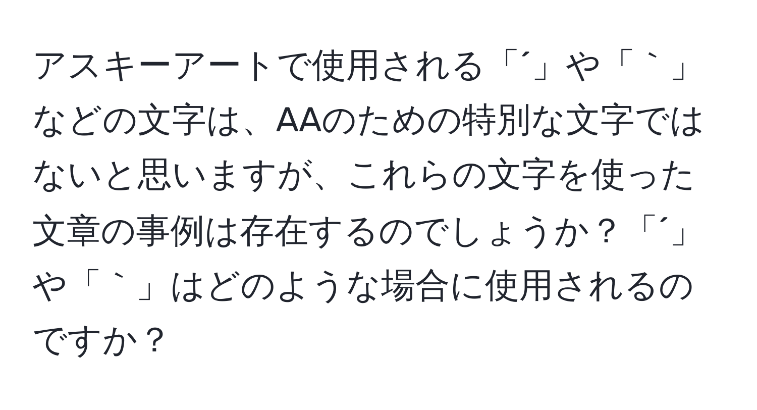 アスキーアートで使用される「´」や「｀」などの文字は、AAのための特別な文字ではないと思いますが、これらの文字を使った文章の事例は存在するのでしょうか？「´」や「｀」はどのような場合に使用されるのですか？