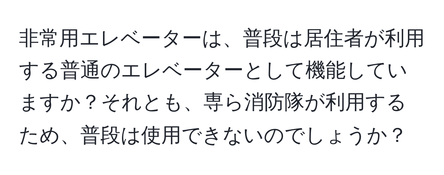 非常用エレベーターは、普段は居住者が利用する普通のエレベーターとして機能していますか？それとも、専ら消防隊が利用するため、普段は使用できないのでしょうか？