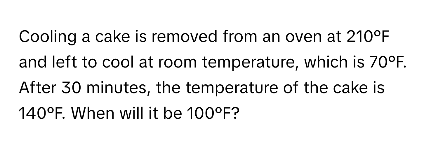 Cooling a cake is removed from an oven at 210°F and left to cool at room temperature, which is 70°F. After 30 minutes, the temperature of the cake is 140°F. When will it be 100°F?