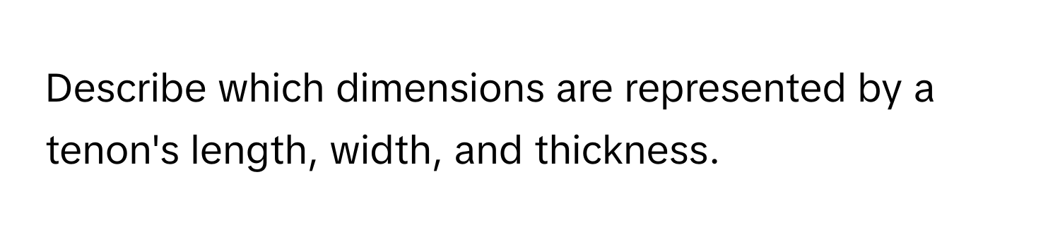 Describe which dimensions are represented by a tenon's length, width, and thickness.