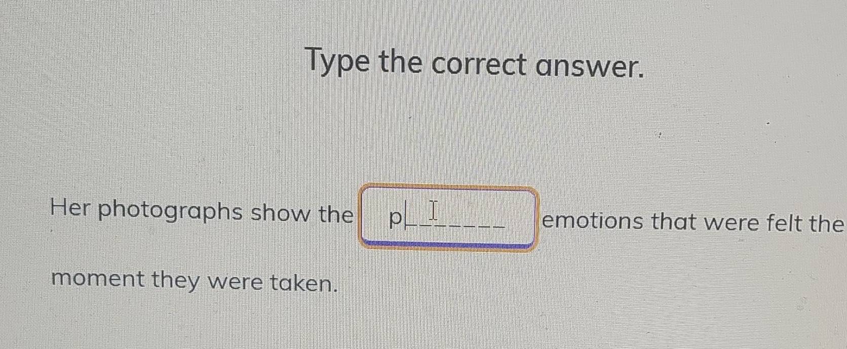 Type the correct answer. 
Her photographs show the p I emotions that were felt the 
moment they were taken.