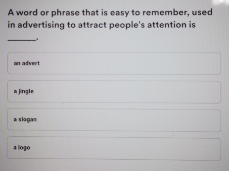 A word or phrase that is easy to remember, used
in advertising to attract people's attention is
_.
an advert
a jingle
a slogan
a logo