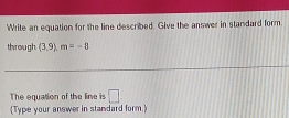 Write an equation for the line described. Give the answer in standard form 
through (3.9)m=-8
The equation of the line is □. 
(Type your answer in standard form.)