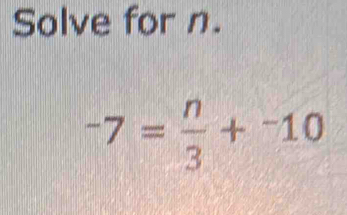 Solve for n.
-7= n/3 +^-10