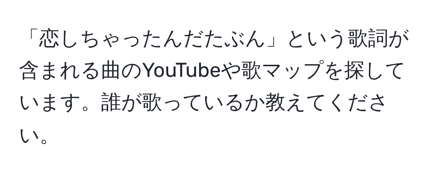 「恋しちゃったんだたぶん」という歌詞が含まれる曲のYouTubeや歌マップを探しています。誰が歌っているか教えてください。