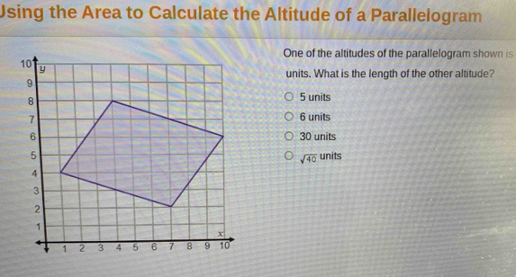 Using the Area to Calculate the Altitude of a Parallelogram
One of the altitudes of the parallelogram shown is
units. What is the length of the other altitude?
5 units
6 units
30 units
sqrt(40) units