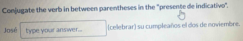 Conjugate the verb in between parentheses in the "presente de indicativo". 
José type your answer... (celebrar) su cumpleaños el dos de noviembre.