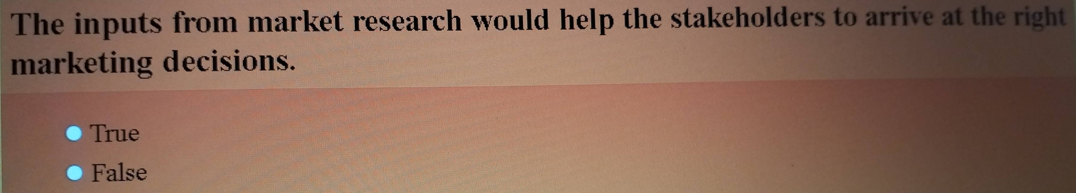 The inputs from market research would help the stakeholders to arrive at the right
marketing decisions.
True
False