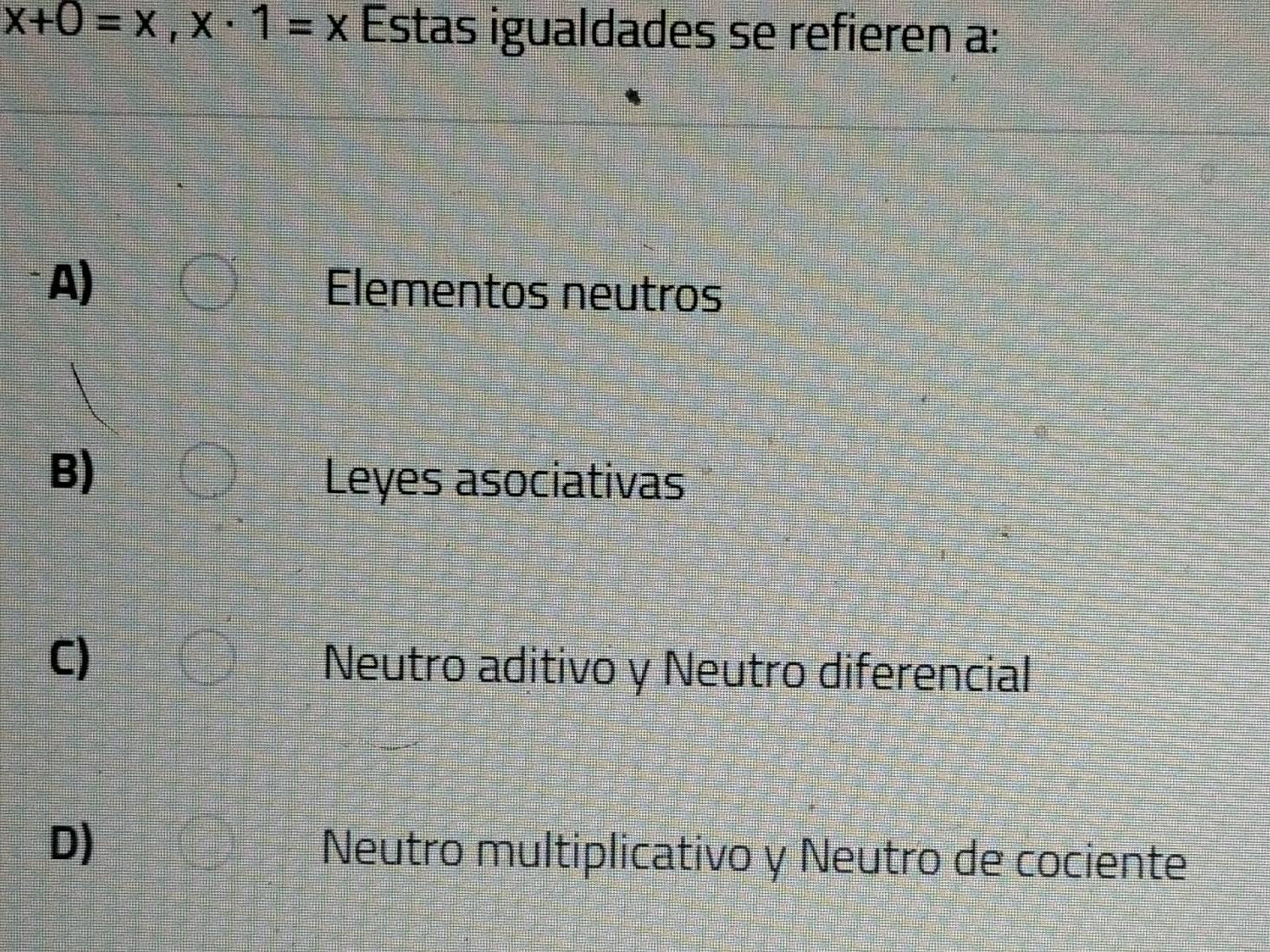 x+0=x, x· 1=x Estas igualdades se refieren a:
A) Elementos neutros
B)
Leyes asociativas
C) Neutro aditivo y Neutro diferencial
D)
Neutro multiplicativo y Neutro de cociente