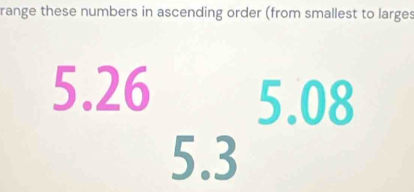 range these numbers in ascending order (from smallest to larges
5.26_5.35.08