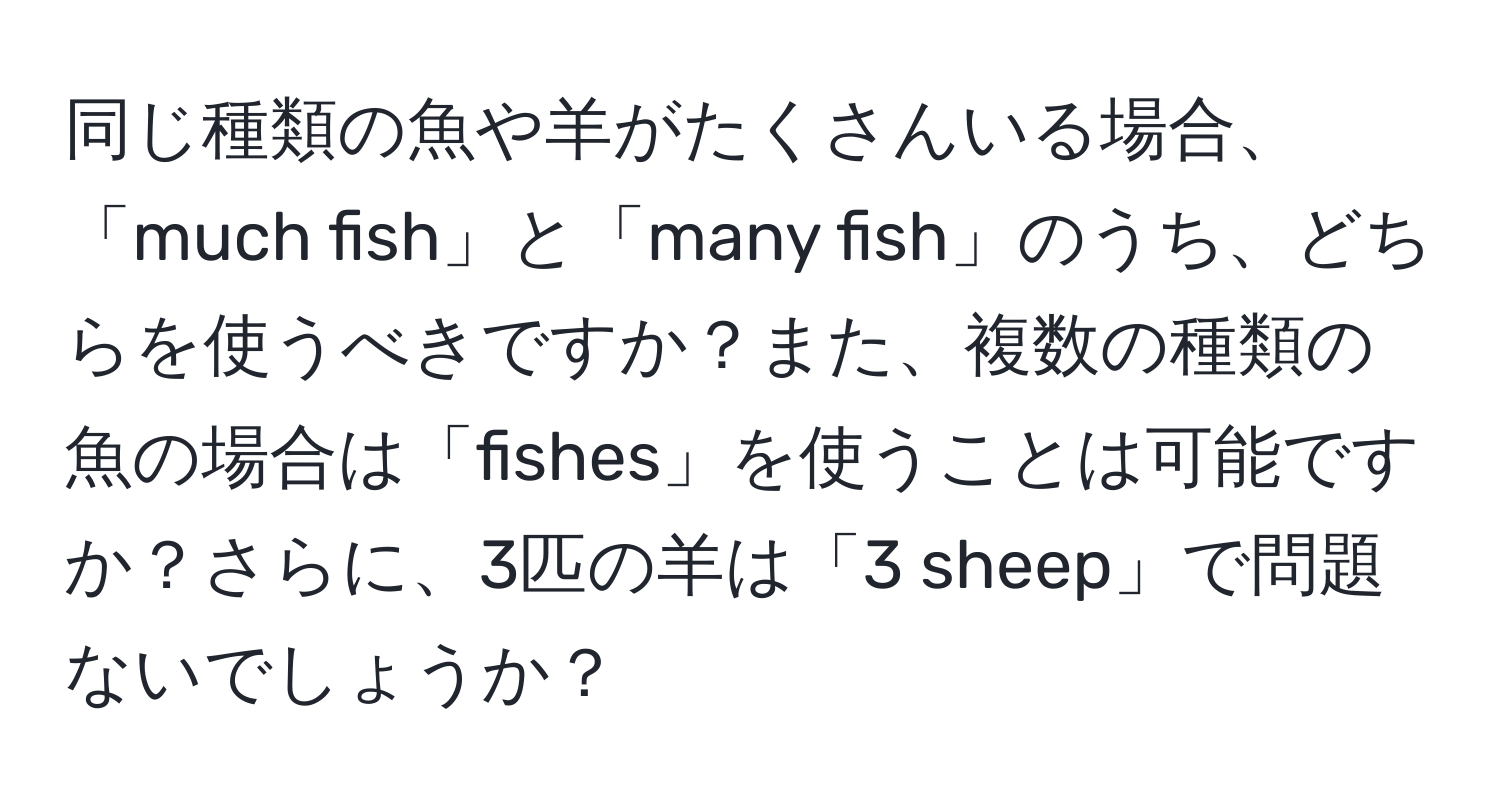 同じ種類の魚や羊がたくさんいる場合、「much fish」と「many fish」のうち、どちらを使うべきですか？また、複数の種類の魚の場合は「fishes」を使うことは可能ですか？さらに、3匹の羊は「3 sheep」で問題ないでしょうか？