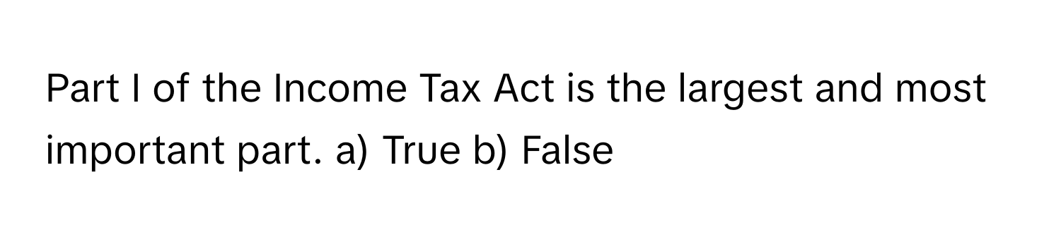 of the Income Tax Act is the largest and most important part. a) True b) False