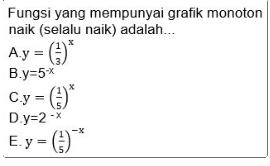 Fungsi yang mempunyai grafik monoton
naik (selalu naik) adalah...
-x .y=( 1/3 )^x
B. y=5^(-x)
C. y=( 1/5 )^x
D. y=2^(-x)
E. y=( 1/5 )^-x