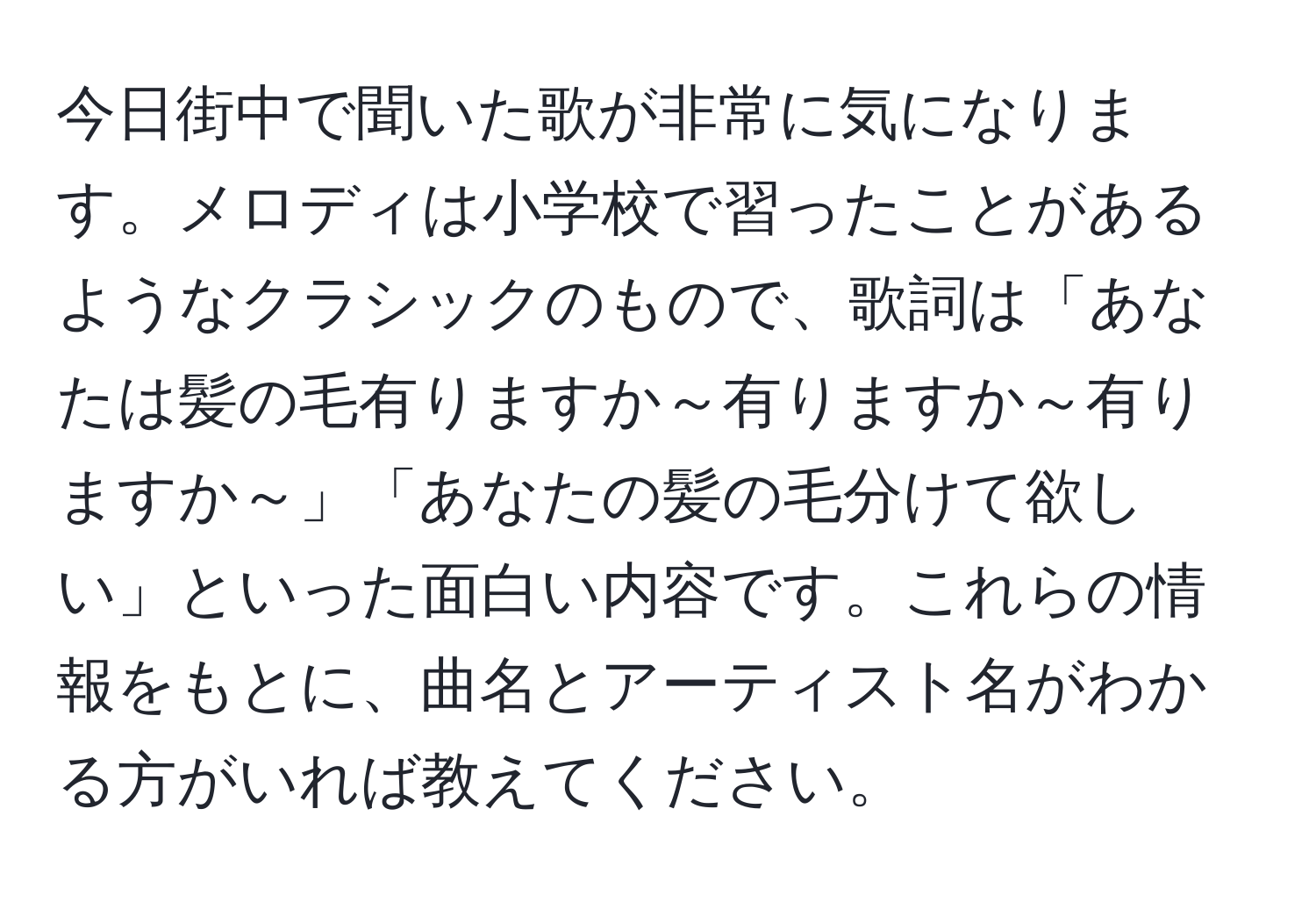 今日街中で聞いた歌が非常に気になります。メロディは小学校で習ったことがあるようなクラシックのもので、歌詞は「あなたは髪の毛有りますか～有りますか～有りますか～」「あなたの髪の毛分けて欲しい」といった面白い内容です。これらの情報をもとに、曲名とアーティスト名がわかる方がいれば教えてください。