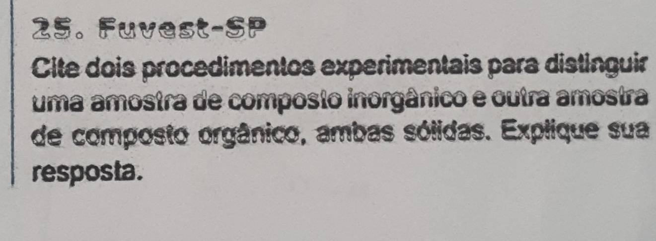 Fuvest-SP 
Cite dois procedimentos experimentais para distinguir 
uma amostra de composto inorgânico e outra amostra 
de composto orgânico, ambas sólidas. Explique sua 
resposta.