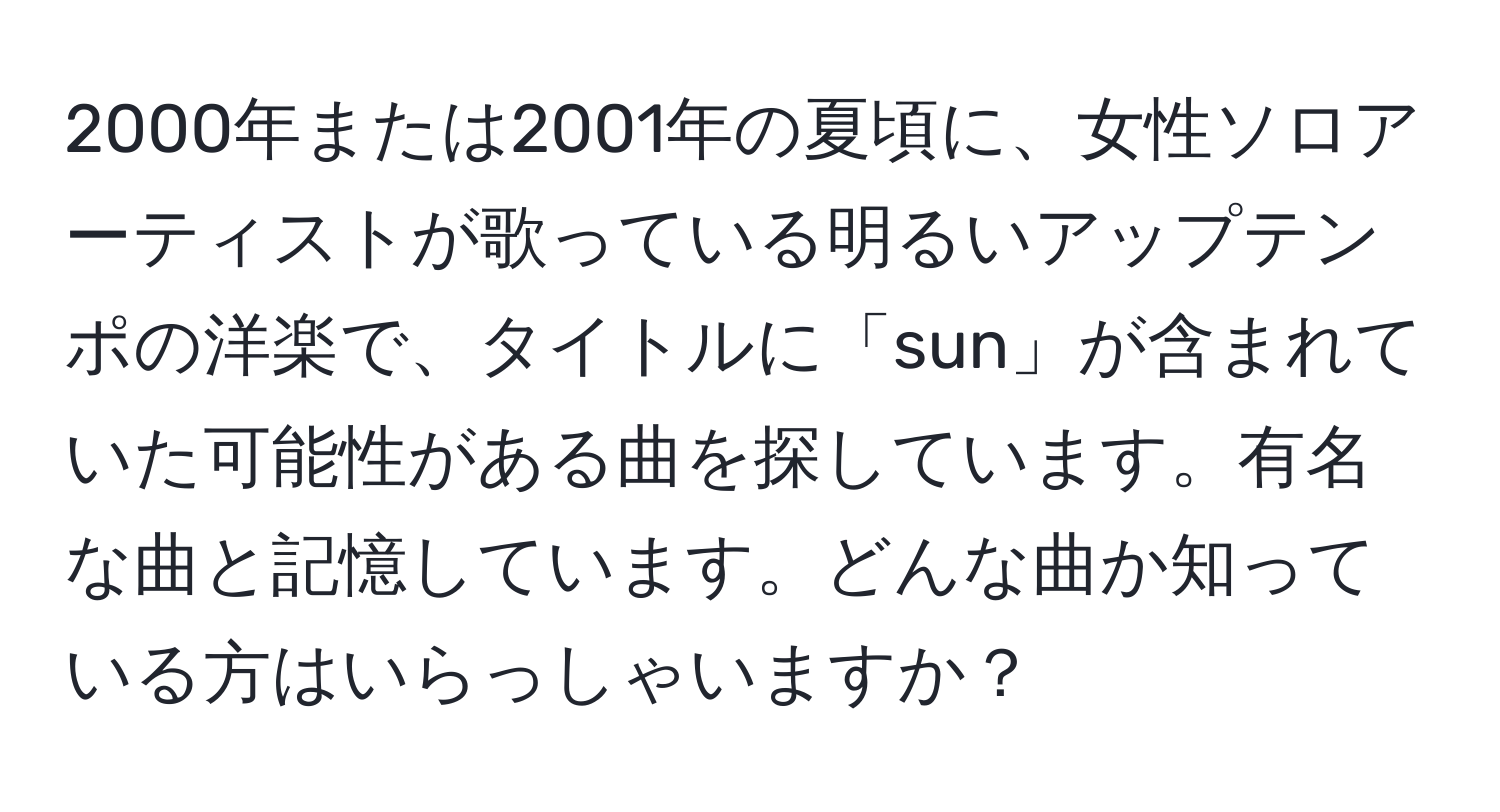 2000年または2001年の夏頃に、女性ソロアーティストが歌っている明るいアップテンポの洋楽で、タイトルに「sun」が含まれていた可能性がある曲を探しています。有名な曲と記憶しています。どんな曲か知っている方はいらっしゃいますか？