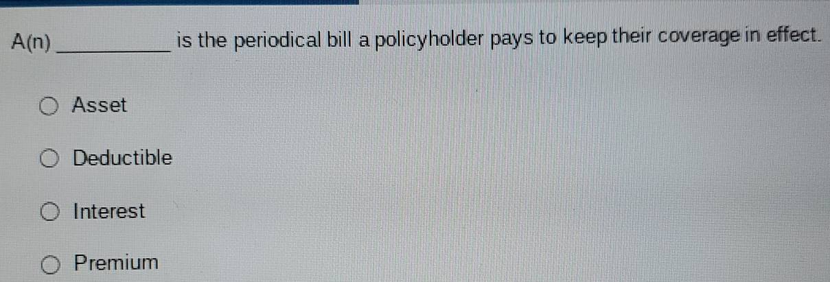 A(n) _is the periodical bill a policyholder pays to keep their coverage in effect.
Asset
Deductible
Interest
Premium