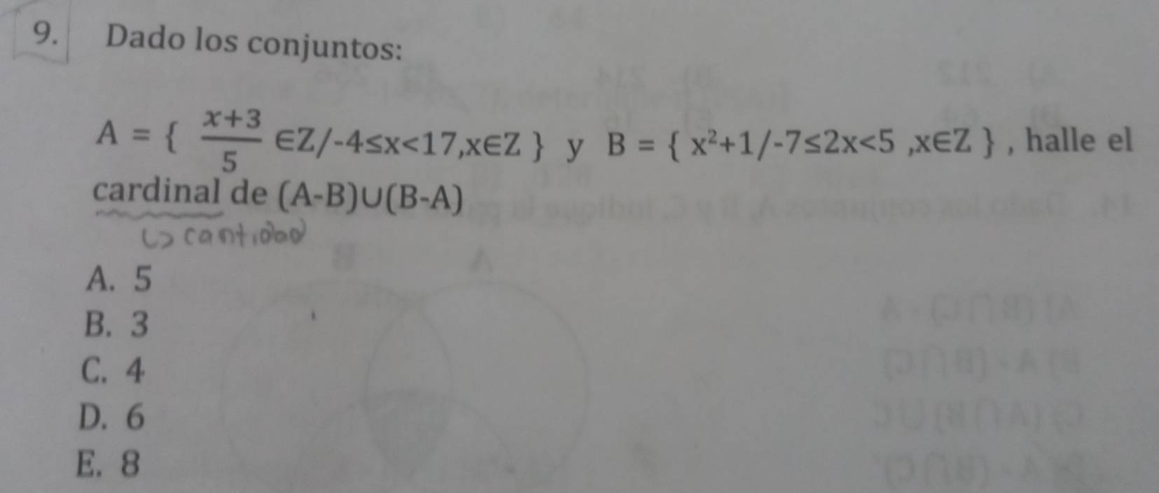 Dado los conjuntos:
A=  (x+3)/5 ∈ Z/-4≤ x<17,x∈ Z y B= x^2+1/-7≤ 2x<5,x∈ Z , halle el
cardinal de (A-B)∪ (B-A)
A. 5
B. 3
C. 4
D. 6
E. 8