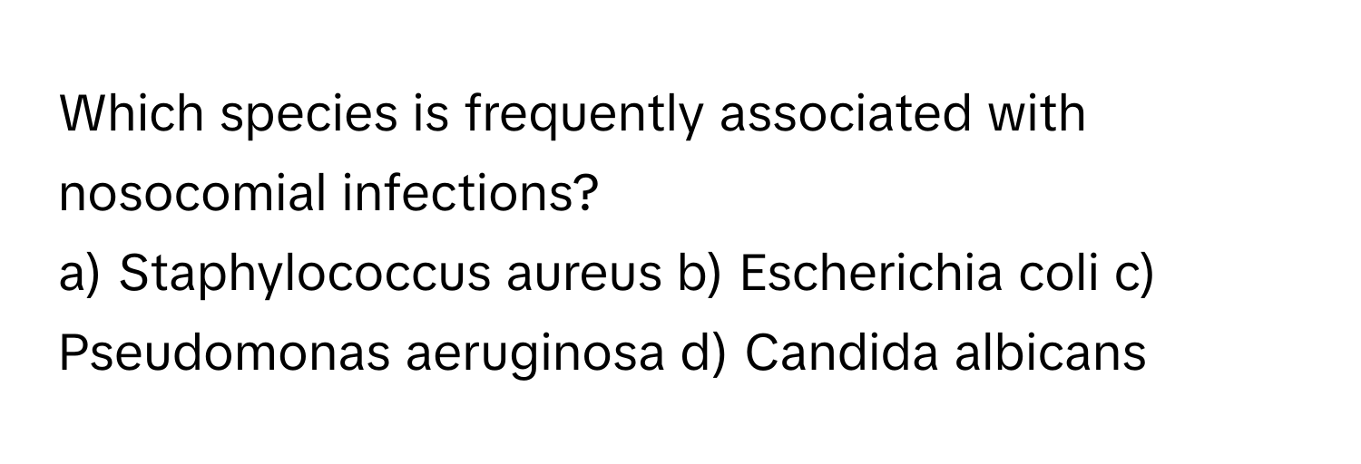 Which species is frequently associated with nosocomial infections?
a) Staphylococcus aureus b) Escherichia coli c) Pseudomonas aeruginosa d) Candida albicans