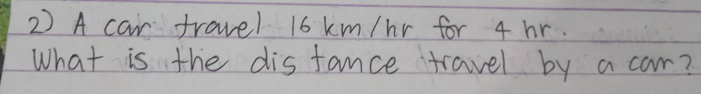 A car travel 16 km/nr for 4 hr. 
What is the disfance travel by a car?