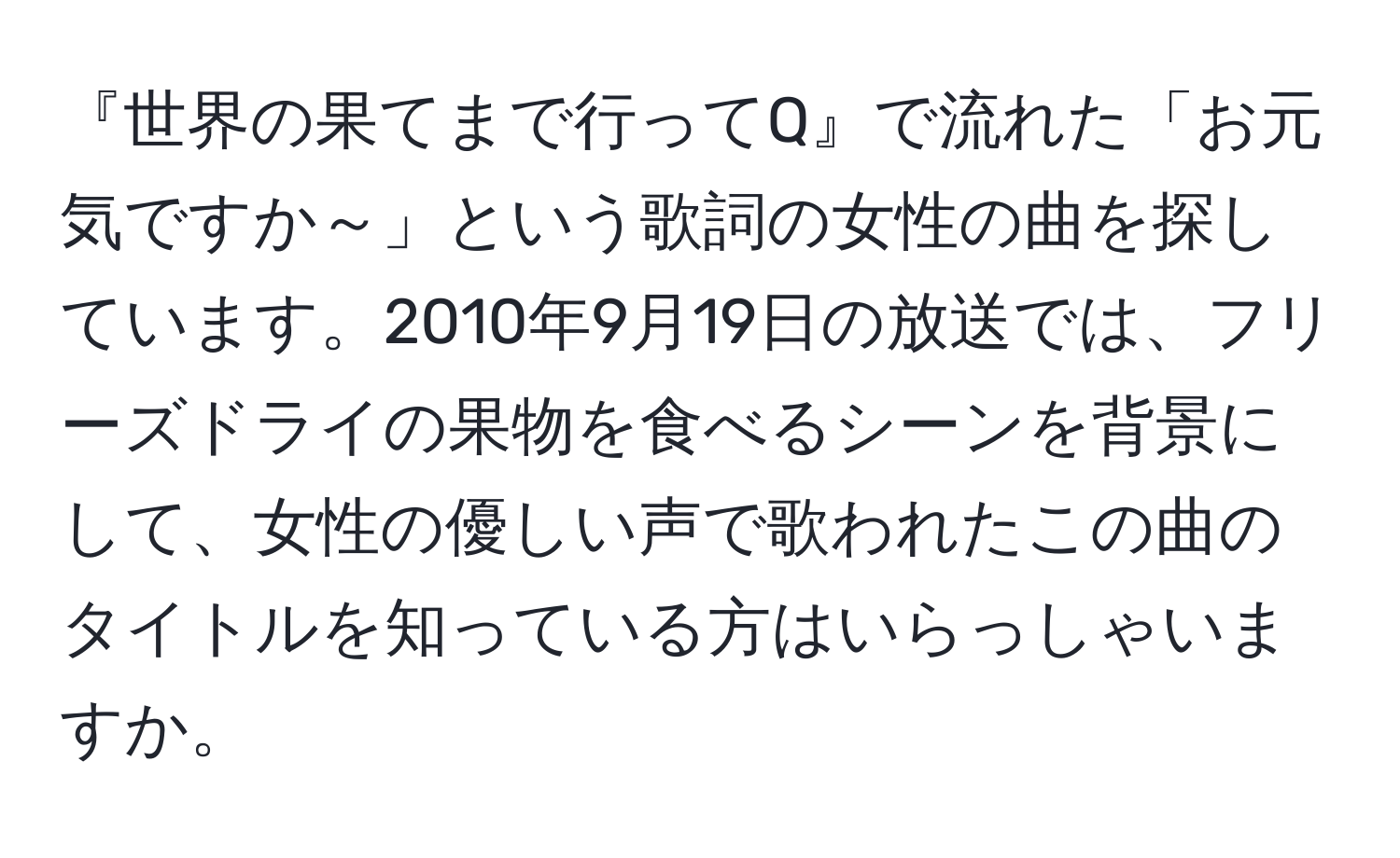 『世界の果てまで行ってQ』で流れた「お元気ですか～」という歌詞の女性の曲を探しています。2010年9月19日の放送では、フリーズドライの果物を食べるシーンを背景にして、女性の優しい声で歌われたこの曲のタイトルを知っている方はいらっしゃいますか。