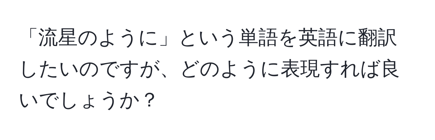 「流星のように」という単語を英語に翻訳したいのですが、どのように表現すれば良いでしょうか？