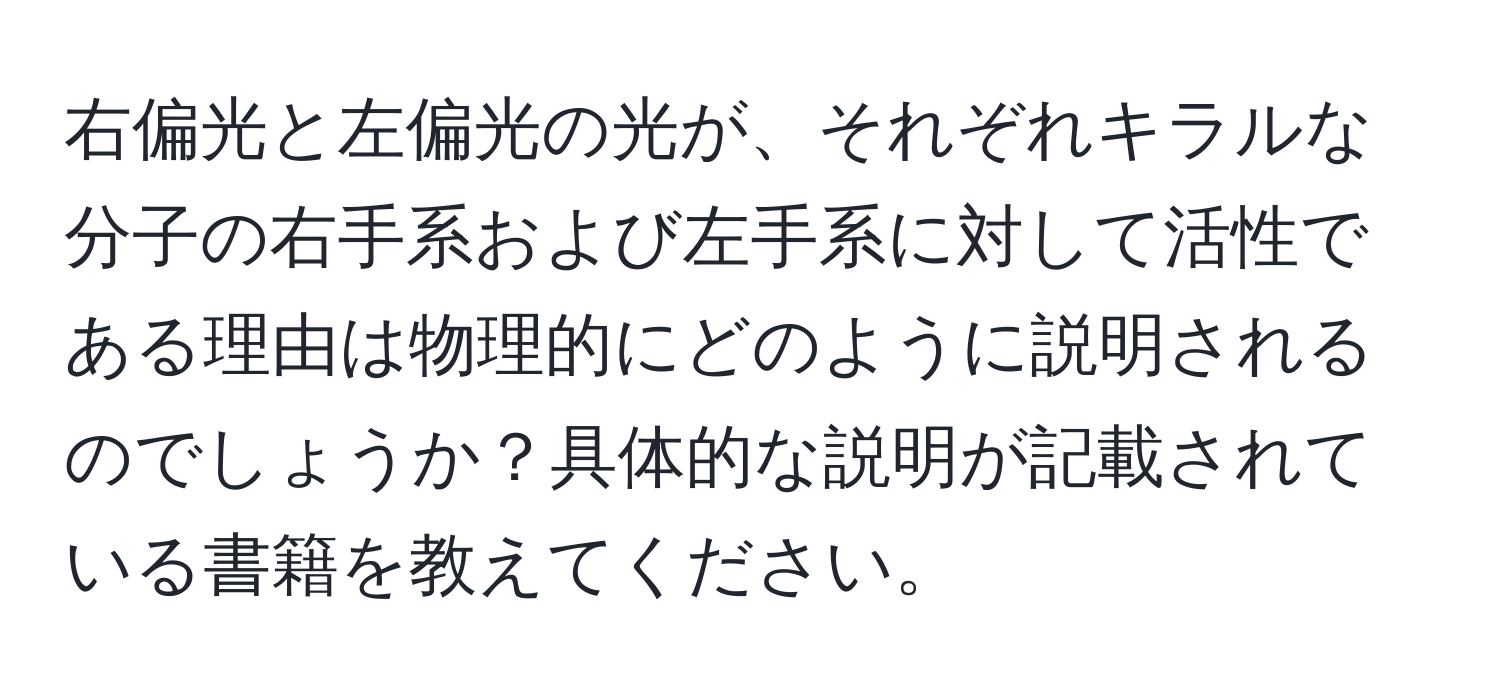 右偏光と左偏光の光が、それぞれキラルな分子の右手系および左手系に対して活性である理由は物理的にどのように説明されるのでしょうか？具体的な説明が記載されている書籍を教えてください。