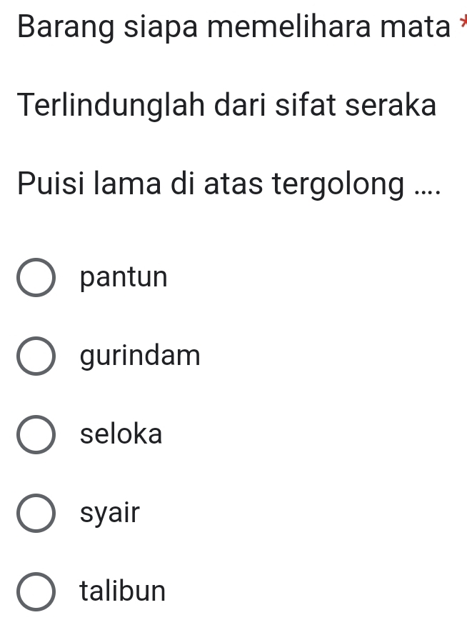 Barang siapa memelihara mata *
Terlindunglah dari sifat seraka
Puisi lama di atas tergolong ....
pantun
gurindam
seloka
syair
talibun