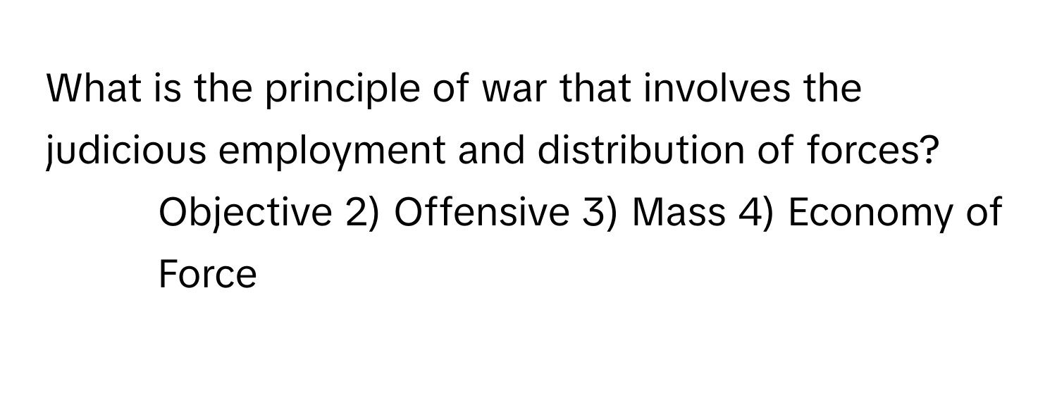 What is the principle of war that involves the judicious employment and distribution of forces?

1) Objective 2) Offensive 3) Mass 4) Economy of Force