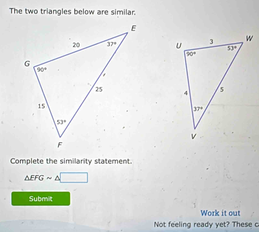 The two triangles below are similar.
Complete the similarity statement.
△ EFGsim △ □
Submit
Work it out
Not feeling ready yet? These c