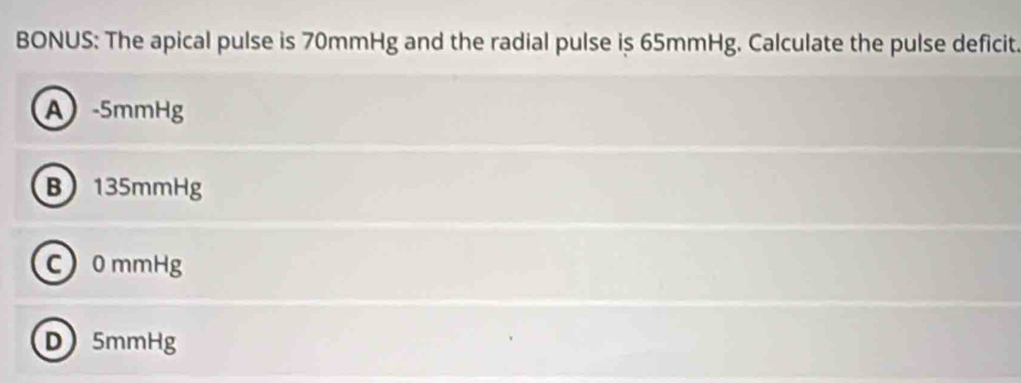 BONUS: The apical pulse is 70mmHg and the radial pulse is 65mmHg. Calculate the pulse deficit.
A -5mmHg
B 135mmHg
C 0 mmHg
D 5mmHg