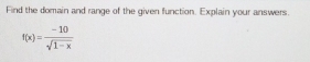 Find the domain and range of the given function. Explain your answers.
f(x)= (-10)/sqrt(1-x) 