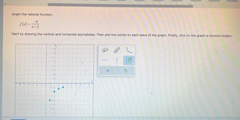 Graph the rational function.
f(x)= (-4)/x+2 
Start by drawing the vertical and horizontal asymptotes. Then plot two points on each piece of the graph. Finally, click.on the graph-a-function button. 
-... 
×