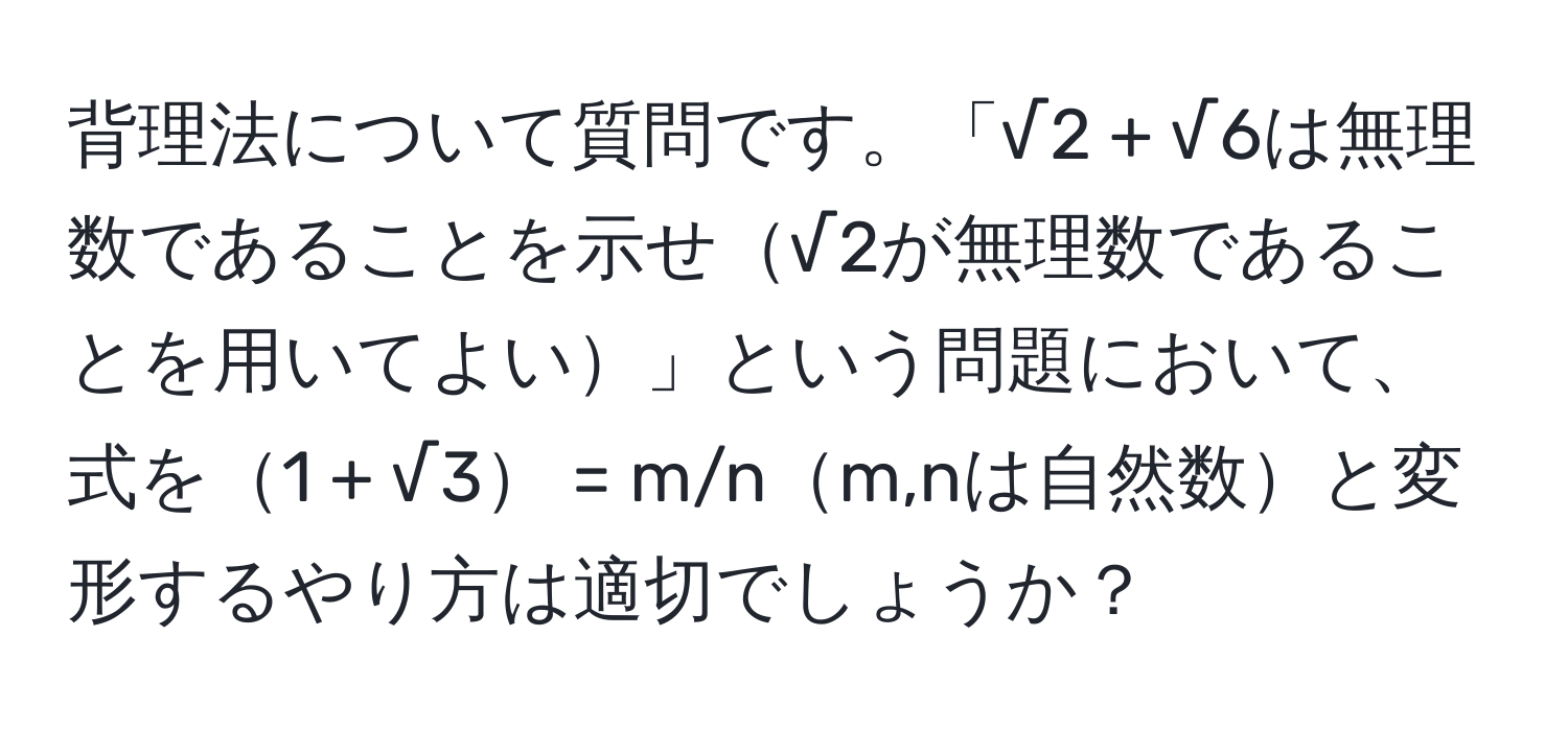 背理法について質問です。「√2 + √6は無理数であることを示せ√2が無理数であることを用いてよい」という問題において、式を1 + √3 = m/nm,nは自然数と変形するやり方は適切でしょうか？