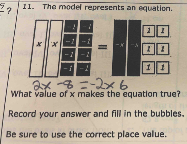 frac overline 7 ? 11. The model represents an equation.
-1 -1
1 1
x x -1 -1
= -x -X 1 1
-1 -1
-1 -1 1 1
What value of x makes the equation true? 
Record your answer and fill in the bubbles. 
Be sure to use the correct place value.