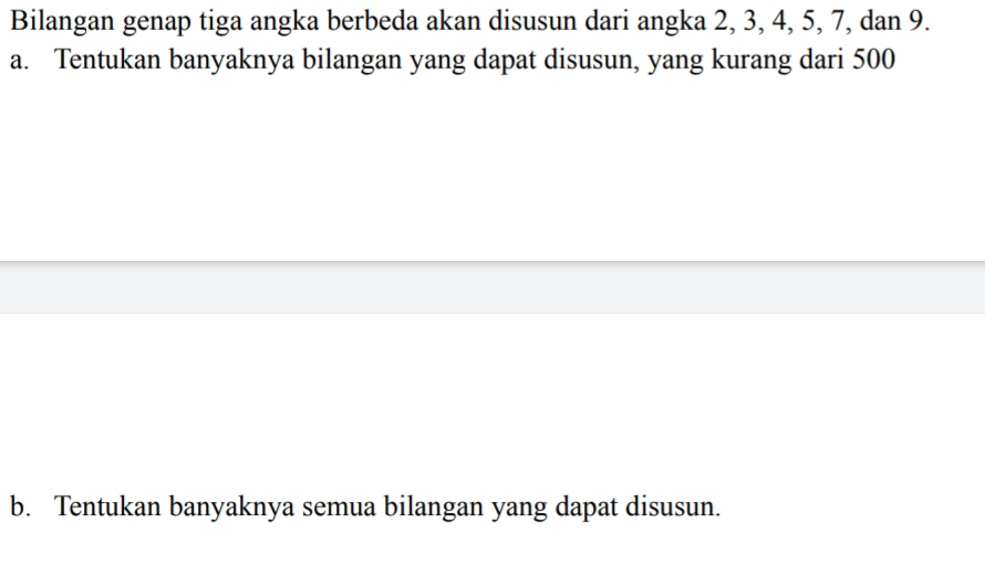 Bilangan genap tiga angka berbeda akan disusun dari angka 2, 3, 4, 5, 7, dan 9. 
a. Tentukan banyaknya bilangan yang dapat disusun, yang kurang dari 500
b. Tentukan banyaknya semua bilangan yang dapat disusun.