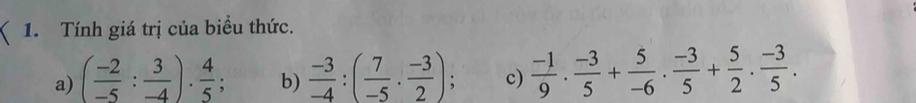 Tính giá trị của biểu thức. 
a) ( (-2)/-5 : 3/-4 )·  4/5  : b)  (-3)/-4 :( 7/-5 ·  (-3)/2 ); c)  (-1)/9 . (-3)/5 + 5/-6 . (-3)/5 + 5/2 . (-3)/5 .