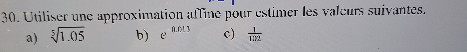 Utiliser une approximation affine pour estimer les valeurs suivantes. 
a) sqrt[5](1.05) b) e^(-0.013) c)  1/102 