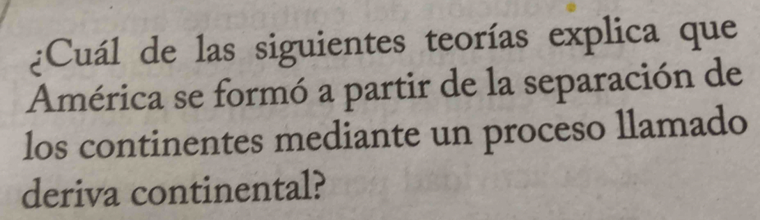 ¿Cuál de las siguientes teorías explica que 
América se formó a partir de la separación de 
los continentes mediante un proceso llamado 
deriva continental?