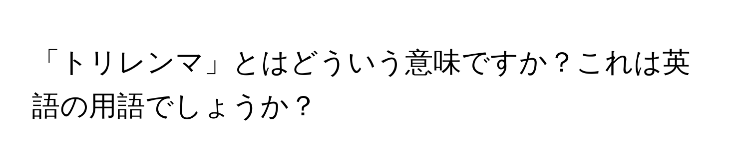 「トリレンマ」とはどういう意味ですか？これは英語の用語でしょうか？