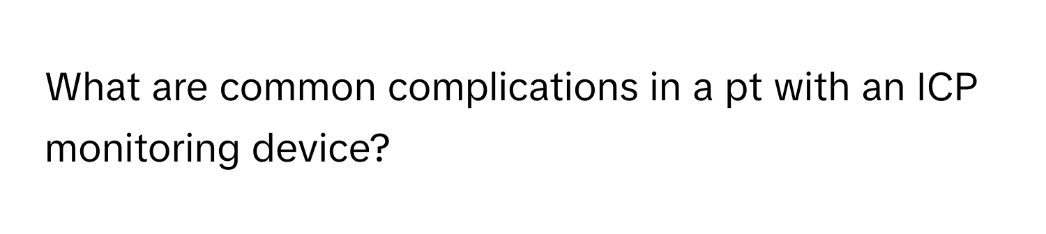 What are common complications in a pt with an ICP monitoring device?